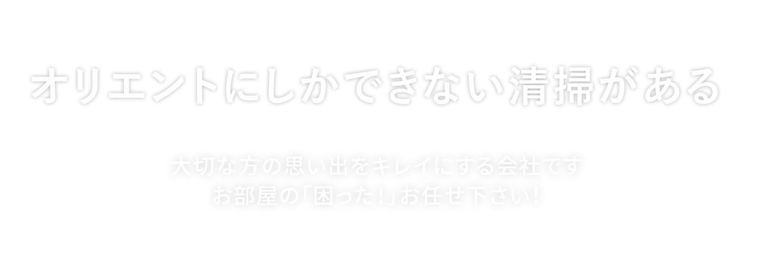 オリエントにしかできない清掃がある 大切な方の思い出をキレイにする会社です
お部屋の「困った！」お任せ下さい！